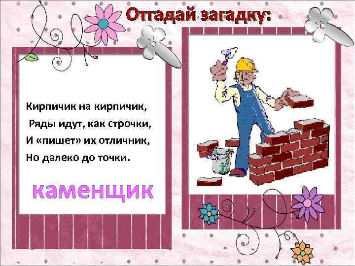 Отгадай загадку: Кирпичик на кирпичик, Ряды идут, как строчки, И «пишет» их отличник, Но