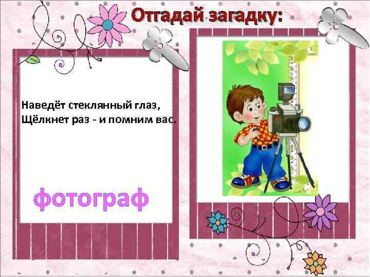 Отгадай загадку: Наведёт стеклянный глаз, Щёлкнет раз - и помним вас. фотограф 
