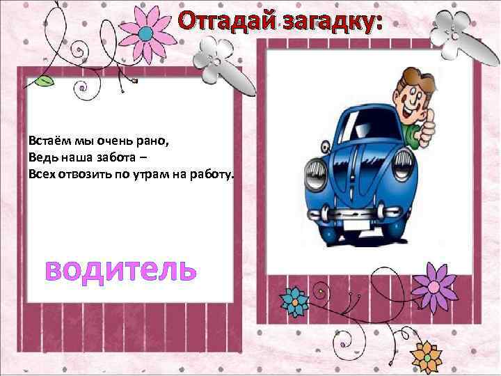 Отгадай загадку: Встаём мы очень рано, Ведь наша забота – Всех отвозить по утрам