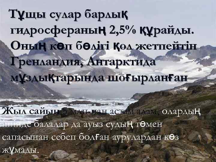Тұщы сулар барлық гидросфераның 2, 5% құрайды. Оның көп бөлігі қол жетпейтін Гренландия, Антарктида