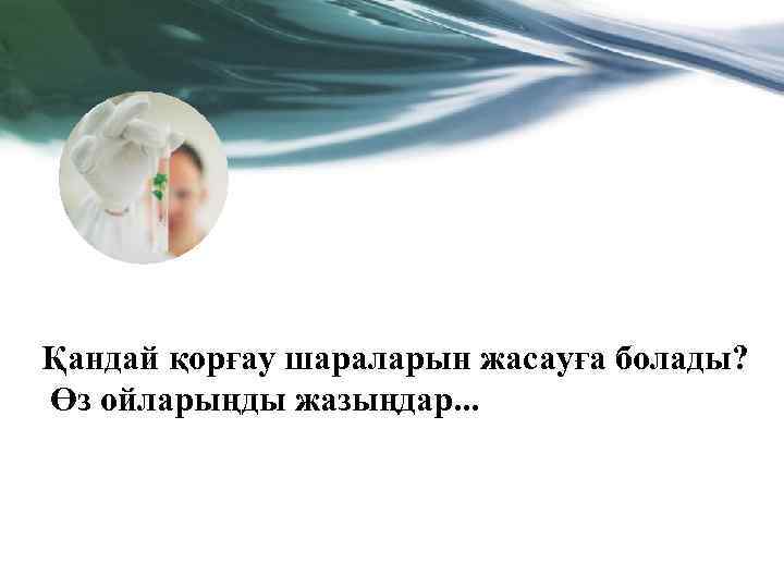 Қандай қорғау шараларын жасауға болады? Өз ойларыңды жазыңдар. . . 