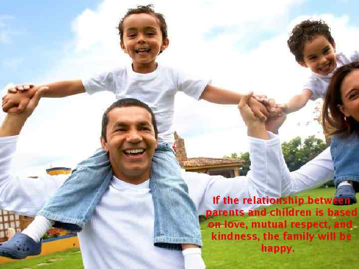 If the relationship between parents and children is based on love, mutual respect, and