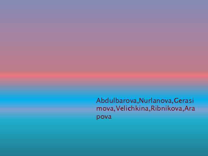 Abdulbarova, Nurlanova, Gerasi mova, Velichkina, Ribnikova, Ara pova 