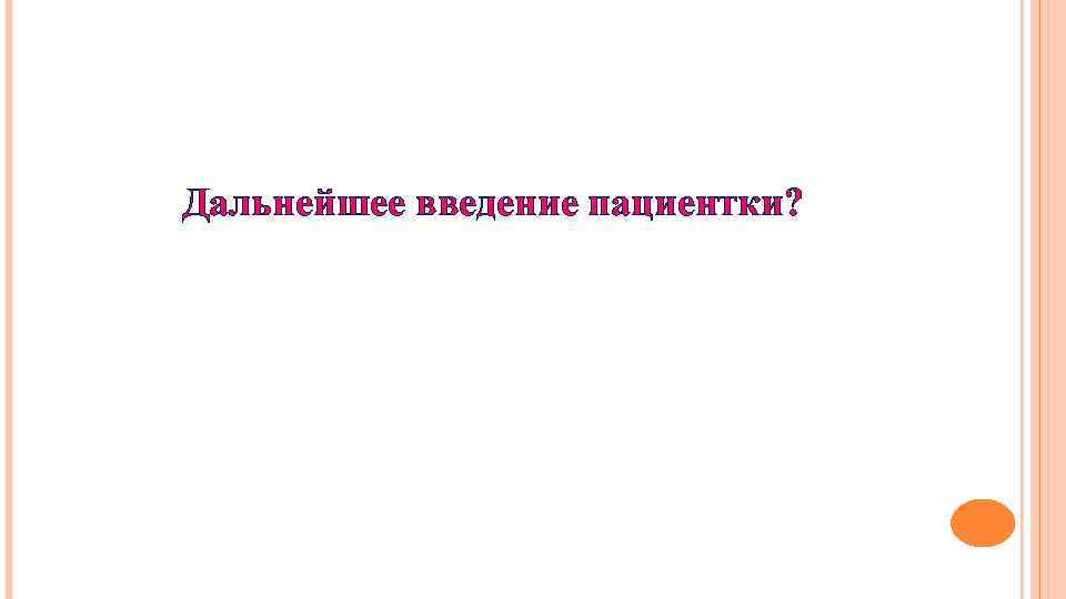 Дальнейшее введение пациентки? 