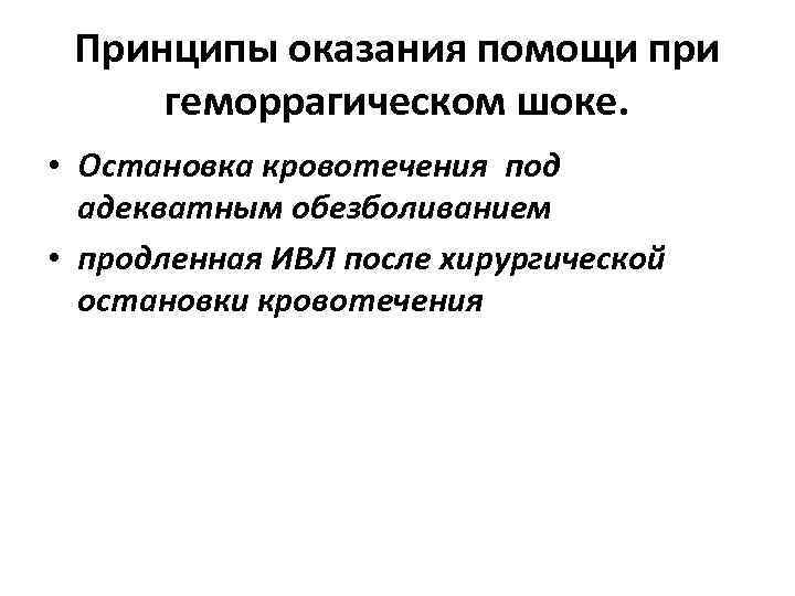 Принципы оказания помощи при геморрагическом шоке. • Остановка кровотечения под адекватным обезболиванием • продленная