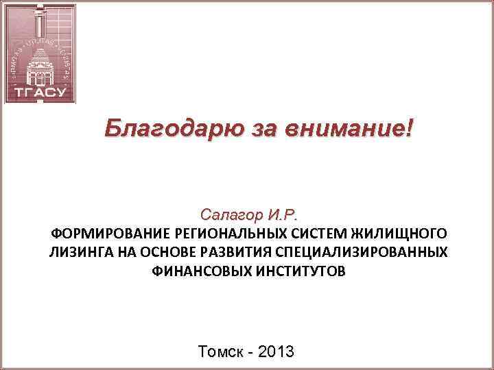 Благодарю за внимание! Салагор И. Р. ФОРМИРОВАНИЕ РЕГИОНАЛЬНЫХ СИСТЕМ ЖИЛИЩНОГО ЛИЗИНГА НА ОСНОВЕ РАЗВИТИЯ