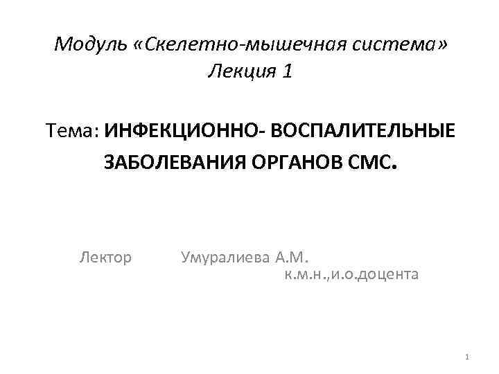 Модуль «Скелетно-мышечная система» Лекция 1 Тема: ИНФЕКЦИОННО- ВОСПАЛИТЕЛЬНЫЕ ЗАБОЛЕВАНИЯ ОРГАНОВ СМС. Лектор Умуралиева А.