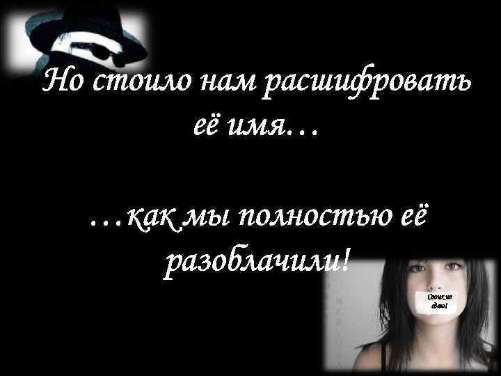 Но стоило нам расшифровать её имя… …как мы полностью её разоблачили! Своих не сдаю!