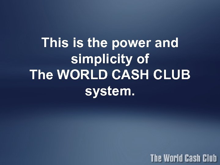 This is the power and simplicity of The WORLD CASH CLUB system. 