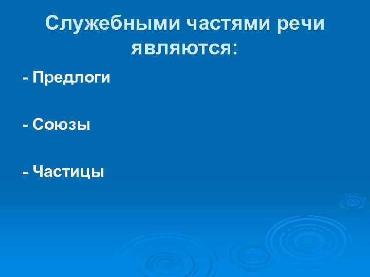 Служебными частями речи являются: - Предлоги - Союзы - Частицы 