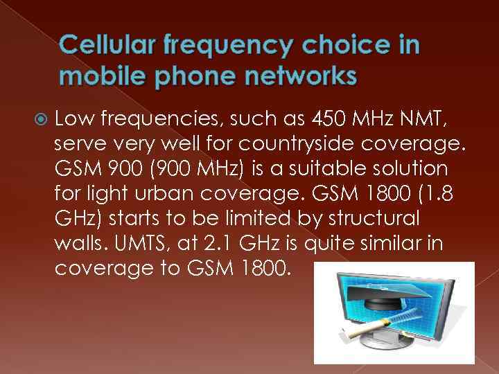 Cellular frequency choice in mobile phone networks Low frequencies, such as 450 MHz NMT,