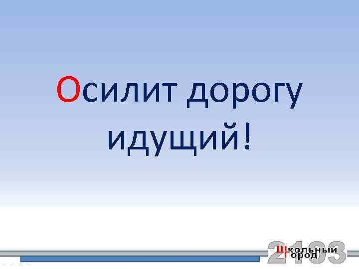 Осилит дорогу идущий! 