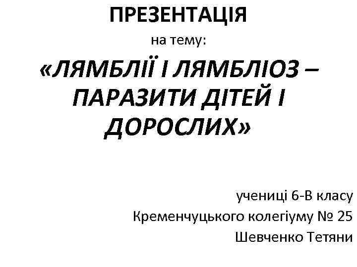 ПРЕЗЕНТАЦІЯ на тему: «ЛЯМБЛІЇ І ЛЯМБЛІОЗ – ПАРАЗИТИ ДІТЕЙ І ДОРОСЛИХ» учениці 6 -В
