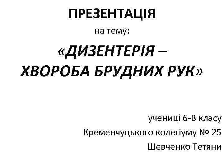 ПРЕЗЕНТАЦІЯ на тему: «ДИЗЕНТЕРІЯ – ХВОРОБА БРУДНИХ РУК» учениці 6 -В класу Кременчуцького колегіуму