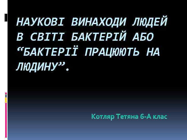НАУКОВІ ВИНАХОДИ ЛЮДЕЙ В СВІТІ БАКТЕРІЙ АБО “БАКТЕРІЇ ПРАЦЮЮТЬ НА ЛЮДИНУ”. Котляр Тетяна 6