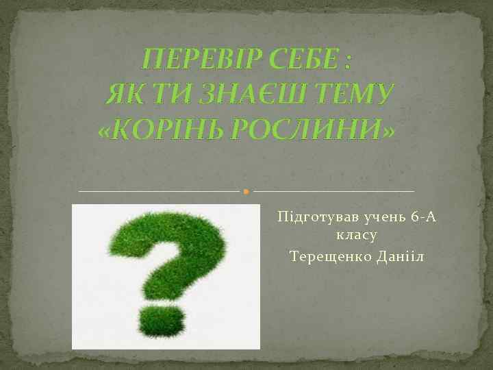 ПЕРЕВІР СЕБЕ : ЯК ТИ ЗНАЄШ ТЕМУ «КОРІНЬ РОСЛИНИ» Підготував учень 6 -А класу