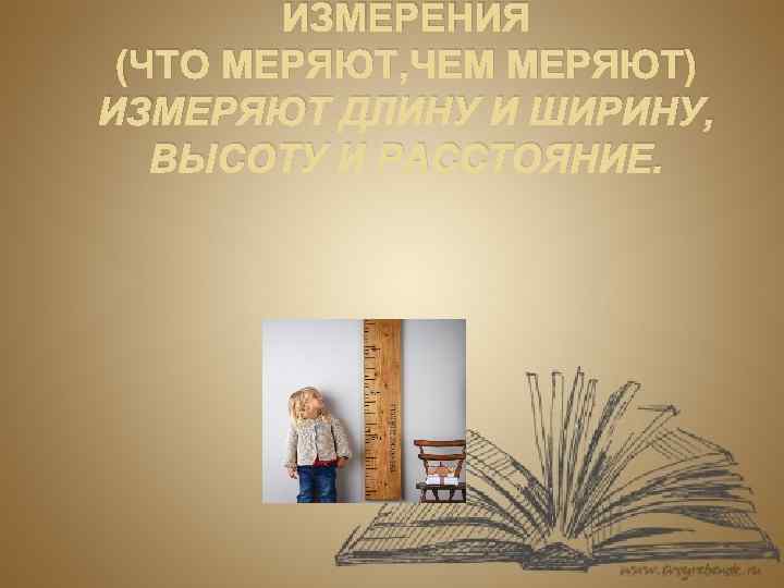 ИЗМЕРЕНИЯ (ЧТО МЕРЯЮТ, ЧЕМ МЕРЯЮТ) ИЗМЕРЯЮТ ДЛИНУ И ШИРИНУ, ВЫСОТУ И РАССТОЯНИЕ. 