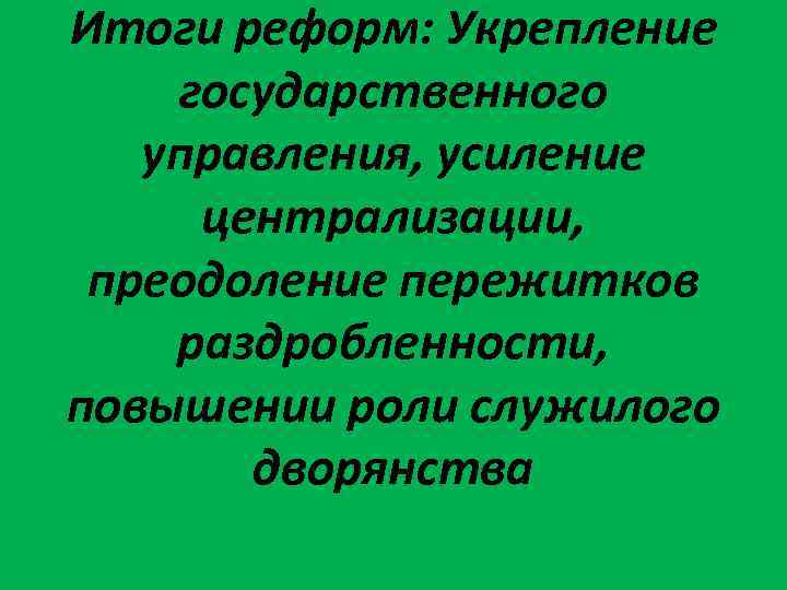 Итоги реформ: Укрепление государственного управления, усиление централизации, преодоление пережитков раздробленности, повышении роли служилого дворянства