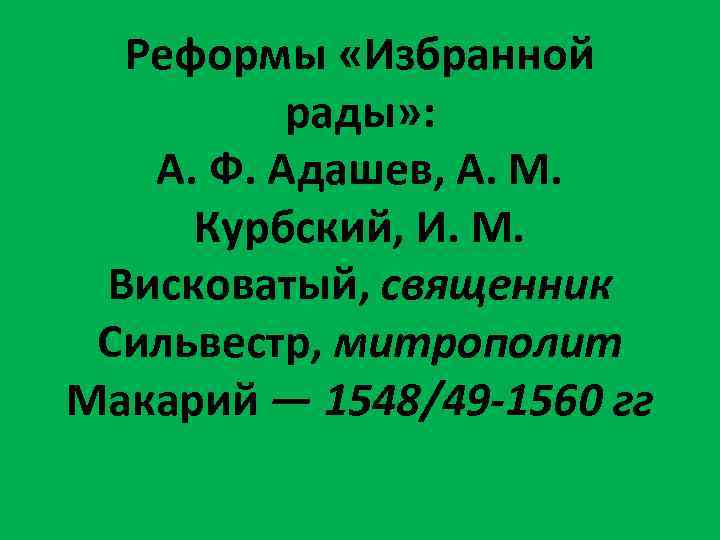 Реформы «Избранной рады» : А. Ф. Адашев, А. М. Курбский, И. М. Висковатый, священник