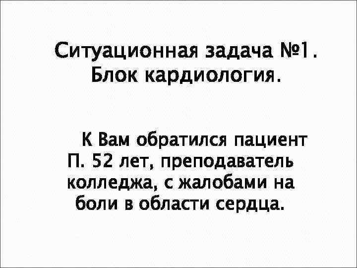 Ситуационная задача № 1. Блок кардиология. К Вам обратился пациент П. 52 лет, преподаватель