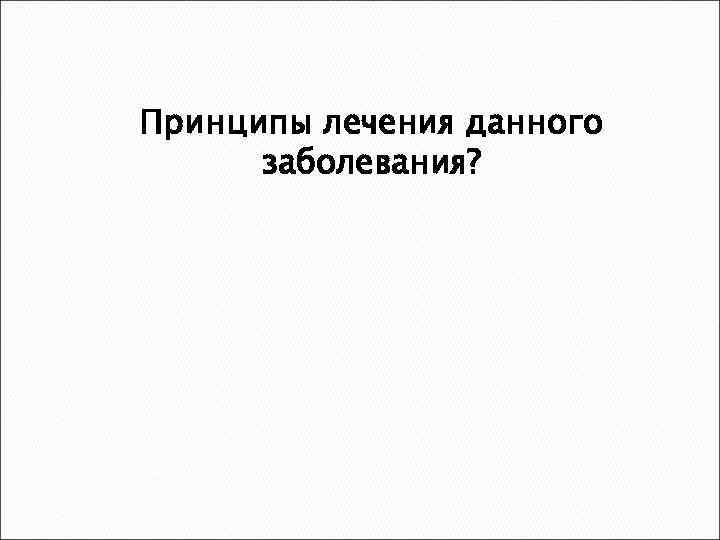 Принципы лечения данного заболевания? 