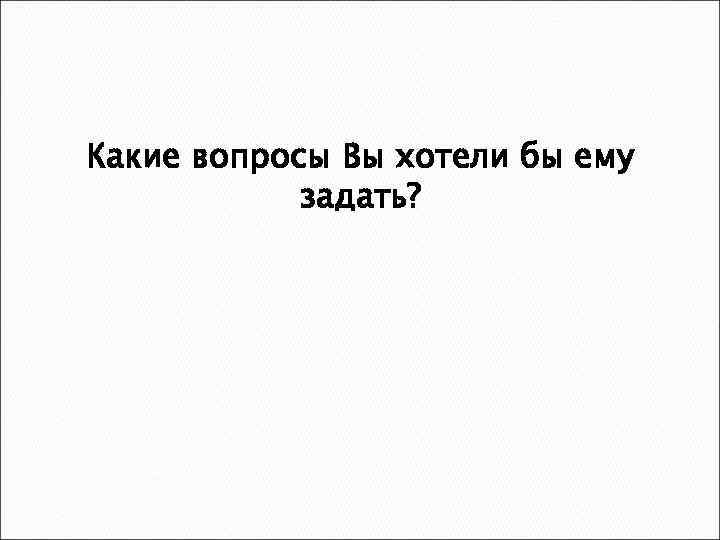 Какие вопросы Вы хотели бы ему задать? 