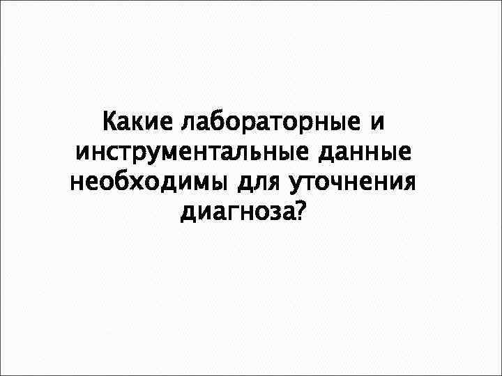 Какие лабораторные и инструментальные данные необходимы для уточнения диагноза? 