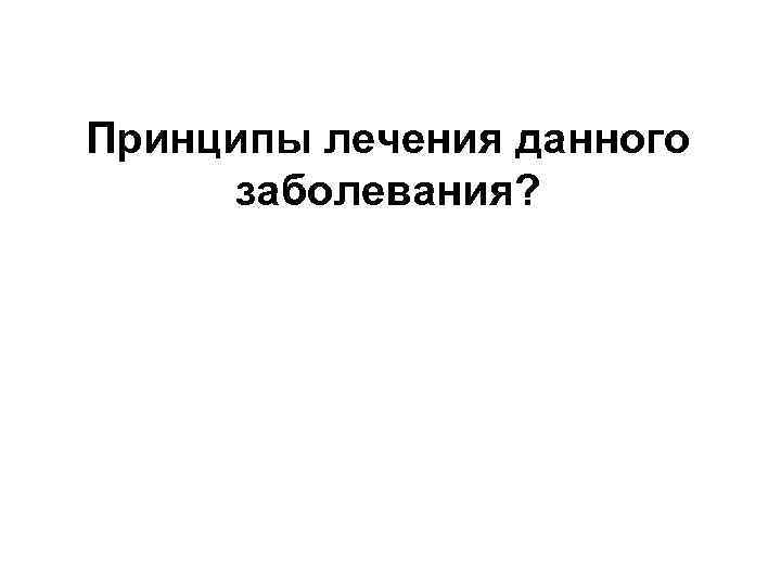 Принципы лечения данного заболевания? 