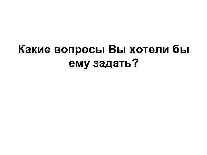 Какие вопросы Вы хотели бы ему задать? 