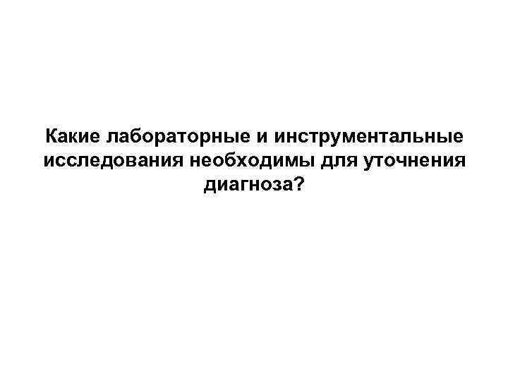 Какие лабораторные и инструментальные исследования необходимы для уточнения диагноза? 