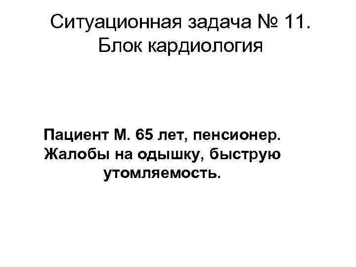 Ситуационная задача № 11. Блок кардиология Пациент М. 65 лет, пенсионер. Жалобы на одышку,
