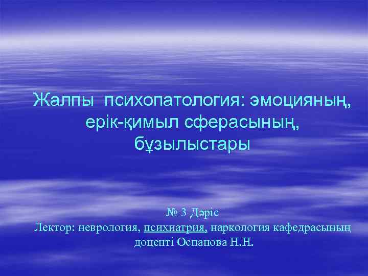 Жалпы психопатология: эмоцияның, ерік-қимыл сферасының, бұзылыстары № 3 Дәріс Лектор: неврология, психиатрия, наркология кафедрасының