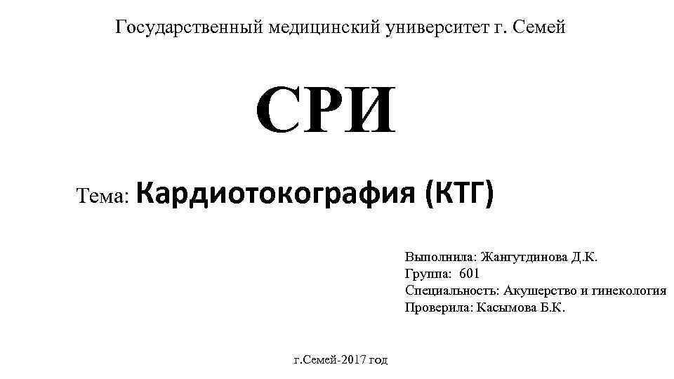 Государственный медицинский университет г. Семей СРИ Тема: Кардиотокография (КТГ) Выполнила: Жангутдинова Д. К. Группа: