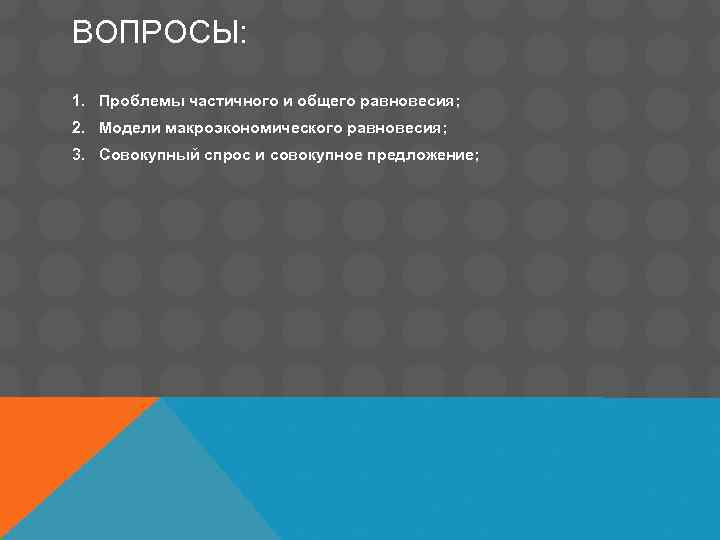 ВОПРОСЫ: 1. Проблемы частичного и общего равновесия; 2. Модели макроэкономического равновесия; 3. Совокупный спрос