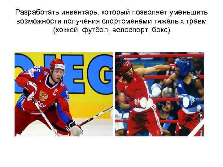 Разработать инвентарь, который позволяет уменьшить возможности получения спортсменами тяжелых травм (хоккей, футбол, велоспорт, бокс)