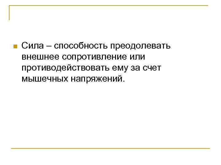 n Сила – способность преодолевать внешнее сопротивление или противодействовать ему за счет мышечных напряжений.