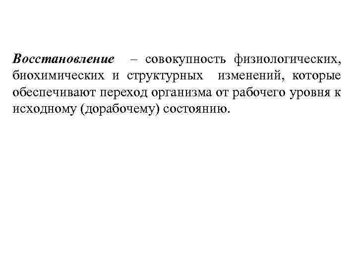 Восстановление – совокупность физиологических, биохимических и структурных изменений, которые обеспечивают переход организма от рабочего