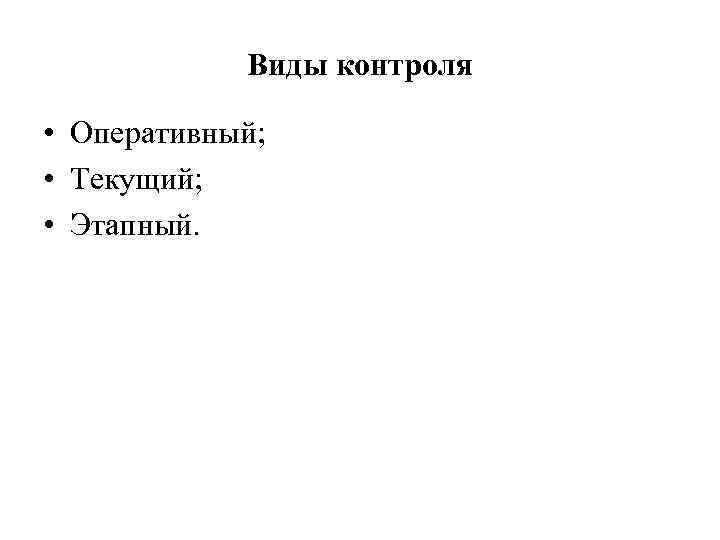 Виды контроля • Оперативный; • Текущий; • Этапный. 