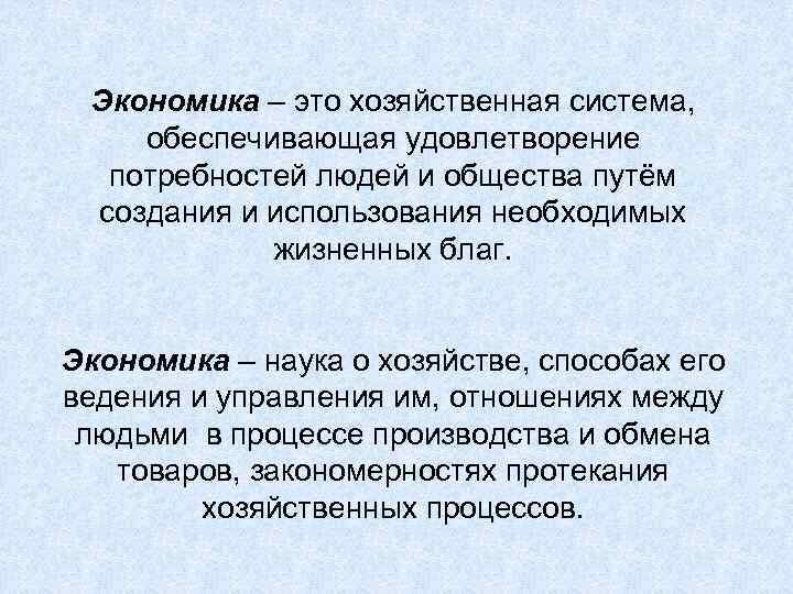 Экономика – это хозяйственная система, обеспечивающая удовлетворение потребностей людей и общества путём создания и