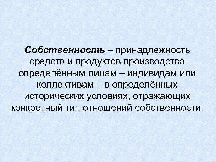 Собственность – принадлежность средств и продуктов производства определённым лицам – индивидам или коллективам –