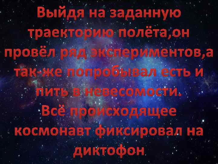 Выйдя на заданную траекторию полёта, он провёл ряд экспериментов, а так-же попробывал есть и