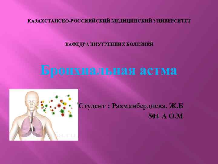 КАЗАХСТАНСКО-РОССИИЙСКИЙ МЕДИЦИНСКИЙ УНИВЕРСИТЕТ КАФЕДРА ВНУТРЕННИХ БОЛЕЗНЕЙ Бронхиальная астма Студент : Рахманбердиева. Ж. Б 504