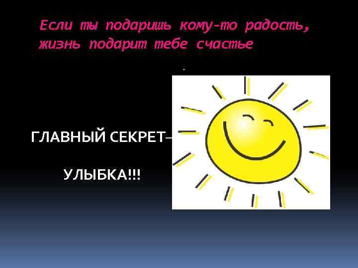 Если ты подаришь кому-то радость, жизнь подарит тебе счастье. ГЛАВНЫЙ СЕКРЕТ– УЛЫБКА!!! 