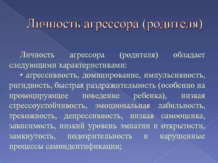 Личность агрессора (родителя) обладает следующими характеристиками: • агрессивность, доминирование, импульсивность, ригидность, быстрая раздражительность (особенно