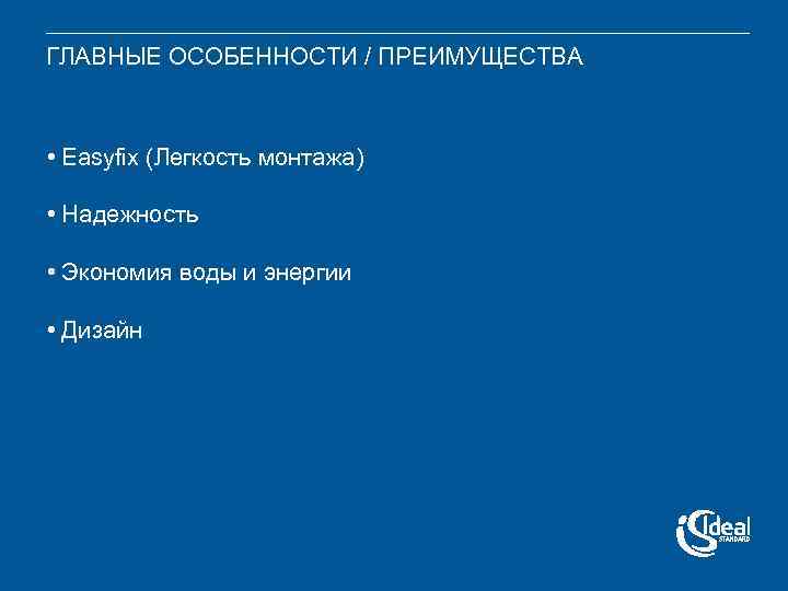 ГЛАВНЫЕ ОСОБЕННОСТИ / ПРЕИМУЩЕСТВА • Easyfix (Легкость монтажа) • Надежность • Экономия воды и
