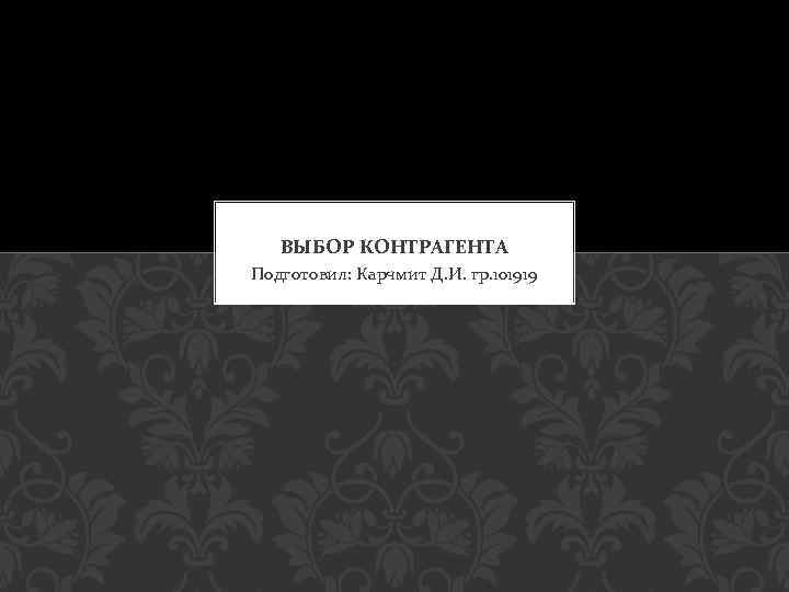 ВЫБОР КОНТРАГЕНТА Подготовил: Карчмит Д. И. гр. 101919 