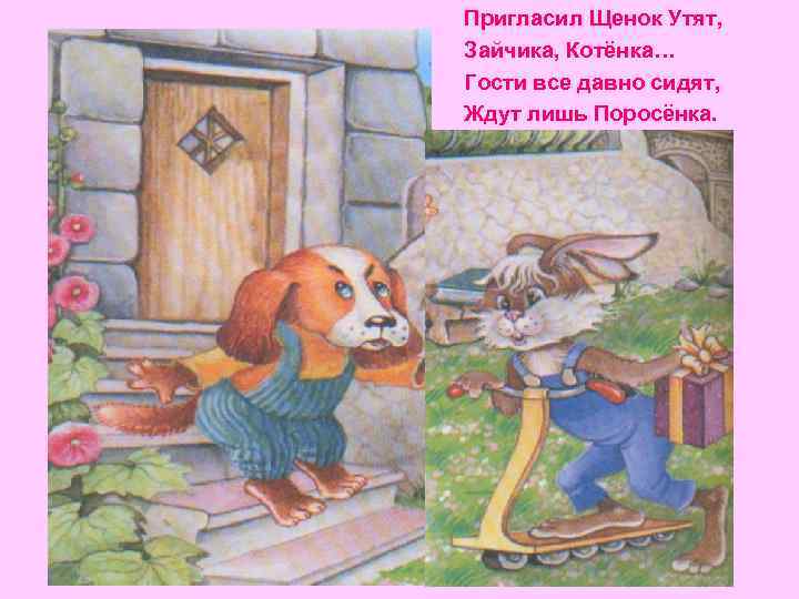  • Пригласил Щенок Утят, Зайчика, Котёнка… Гости все давно сидят, Ждут лишь Поросёнка.