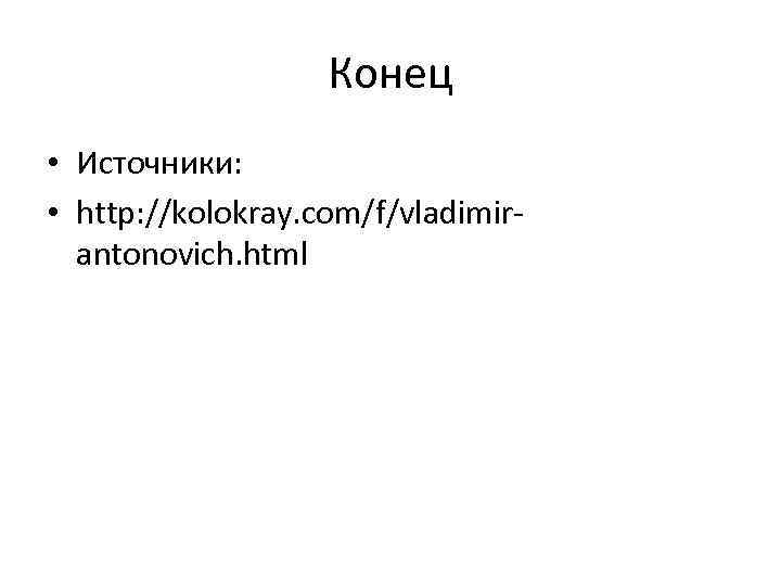 Конец • Источники: • http: //kolokray. com/f/vladimirantonovich. html 