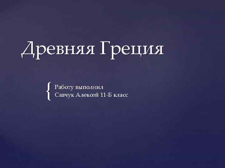 Древняя Греция { Работу выполнил Савчук Алексей 11 -Б класс 