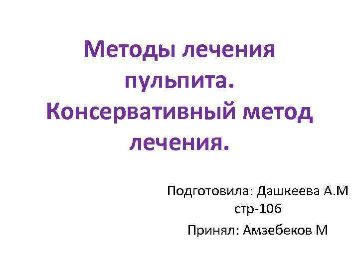 Методы лечения пульпита. Консервативный метод лечения. Подготовила: Дашкеева А. М стр-106 Принял: Амзебеков М